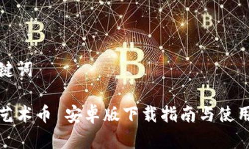 和关键词

风暴艺术币 安卓版下载指南与使用技巧
