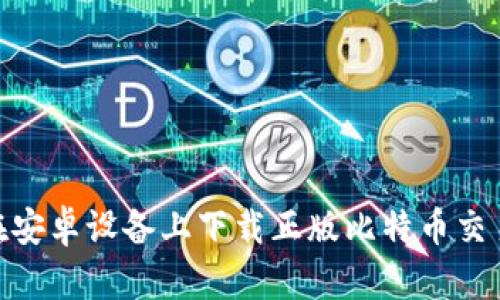如何在安卓设备上下载正版比特币交易App？