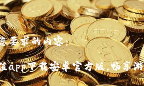 以下是您要求的内容：

逗币充值app下载安卓官方版，畅享游戏乐趣！