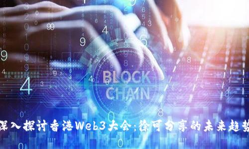 深入探讨香港Web3大会：徐可分享的未来趋势