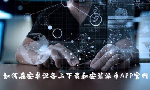 如何在安卓设备上下载和安装派币APP官网