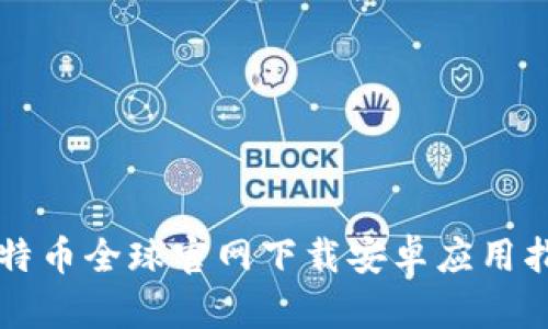 比特币全球官网下载安卓应用指南