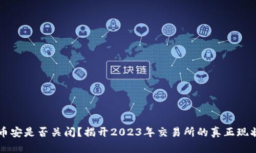 币安是否关闭？揭开2023年交易所的真正现状