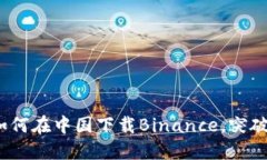 快速上手：如何在中国下载Binance，突破限制的秘