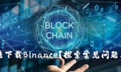 为什么无法下载Binance？探索常见问题及解决方案