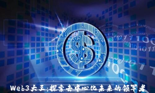 
Web3大王：探索去中心化未来的领军者